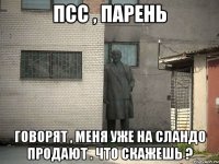 Псс , парень Говорят , меня уже на сландо продают . Что скажешь ?