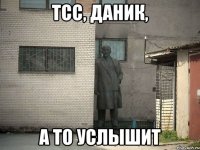 тсс, даник, а то услышит