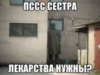 Пссс сестра Лекарства нужны?