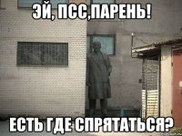 Эй, псс,парень! Есть где спрятаться?