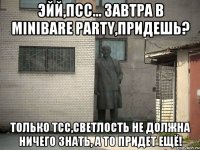 ЭЙЙ,ПСС... ЗАВТРА В MINIBARe PARTY,ПРИДЕШЬ? Только ТСС,Светлость не должна ничего знать, а то придет ещё!