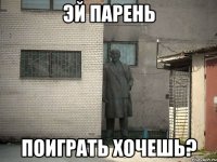 эй парень поиграть хочешь?