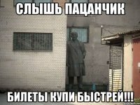 Слышь Пацанчик Билеты купи быстрей!!!