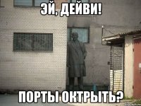 Эй, Дейви! Порты октрыть?