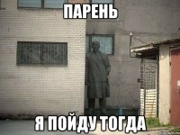 парень я пойду тогда