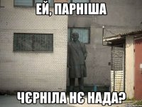 ЕЙ, ПАРНІША ЧЄРНІЛА НЄ НАДА?