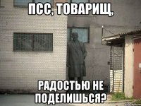 Псс, товарищ, Радостью не поделишься?