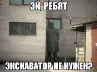 Эй, ребят Экскаватор не нужен?