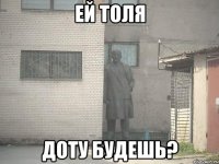 Ей Толя доту будешь?