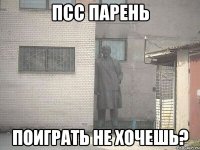 псс парень поиграть не хочешь?