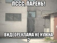 ПССС, ПАРЕНЬ! ВИДЕОРЕКЛАМА НЕ НУЖНА ?