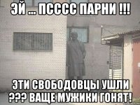 Эй ... псссс парни !!! Эти свободовцы ушли ??? Ваще мужики гонят!