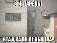 Эй, парень! GTA V на пк не вышла?