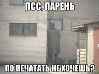 псс, парень по печатать не хочешь?