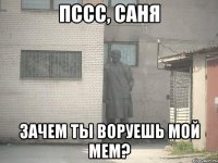 Пссс, Саня зачем ты воруешь мой мем?