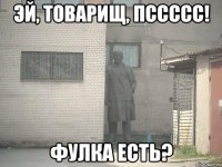 ЭЙ, ТОВАРИЩ, ПССССС! ФУЛКА ЕСТЬ?