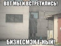 ВОТ МЫ И ВСТРЕТИЛИСЬ! БИЗНЕСМЭН Е*НЫЙ!