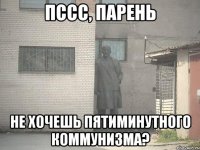 Пссс, парень Не хочешь пятиминутного коммунизма?