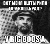 Вот меня вштырило то!у кого брал? У Big Boos'а