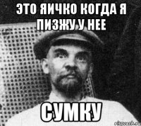 ЭТО ЯИЧКО КОГДА Я ПИЗЖУ У НЕЕ СУМКУ