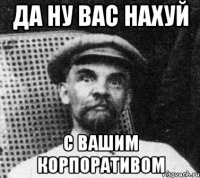 да ну вас нахуй с вашим корпоративом