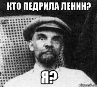 кто педрила Ленин? Я?