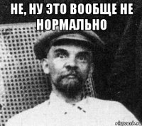 не, ну это вообще не нормально 