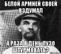 белой армией своей вздумал 4 раза в день пузо штурмовать?