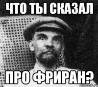 что ты сказал про фриран?