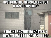 Псс, товарищ, присоедениться к нам не хочешь? У нас не рисуют на клетке. И нету ТП. Разве не заманчиво?