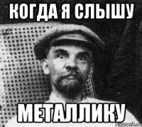 Когда я слышу металлику