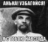 Анька! Узбагойся! Я с тобою навсегда