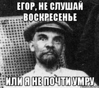 Егор, не слушай воскресенье Или я не почти умру