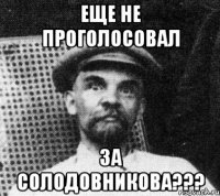 Еще не проголосовал за Солодовникова???