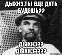 Дыхнэ,ты ещё дуть будешь?? Дыхнэ?? Дыхнэ????