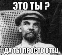 ЭТО ТЫ ? ДА ТЫ ПРОСТО ОТЕЦ