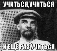 учиться,учиться и ещё раз учиться