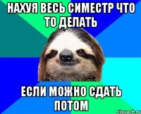 Нахуя весь симестр что то делать если можно сдать потом