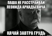 паша не расстраивай леонида аркадьевича качай завтра грудь