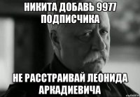 Никита добавь 9977 подписчика Не расстраивай Леонида Аркадиевича