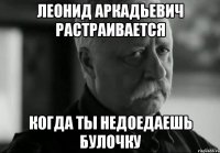 Леонид Аркадьевич растраивается когда ты недоедаешь булочку