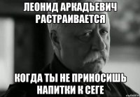 Леонид Аркадьевич растраивается когда ты не приносишь напитки к сеге