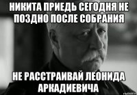 Никита приедь сегодня не поздно после собрания Не расстраивай Леонида Аркадиевича