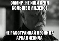 Самир , не ищи себя больше в яндексе Не расстраивай Леонида Аркадиевича