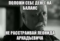 положи себе денег на баланс не расстраивай Леонида Аркадьевича