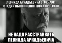 Леонида Аркадьевича огорчают стадии выполнения твоих проектов не надо расстраивать Леонида Аркадьевича