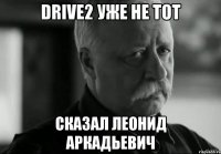 DRIVE2 уже не тот сказал Леонид Аркадьевич