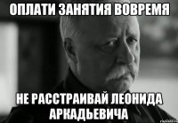 Оплати занятия вовремя Не расстраивай Леонида Аркадьевича