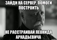 Зайди на сервер, помоги построить Не расстраивай Леонида Аркадьевича