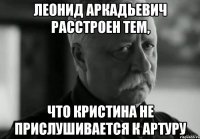 Леонид Аркадьевич расстроен тем, Что Кристина не прислушивается к Артуру